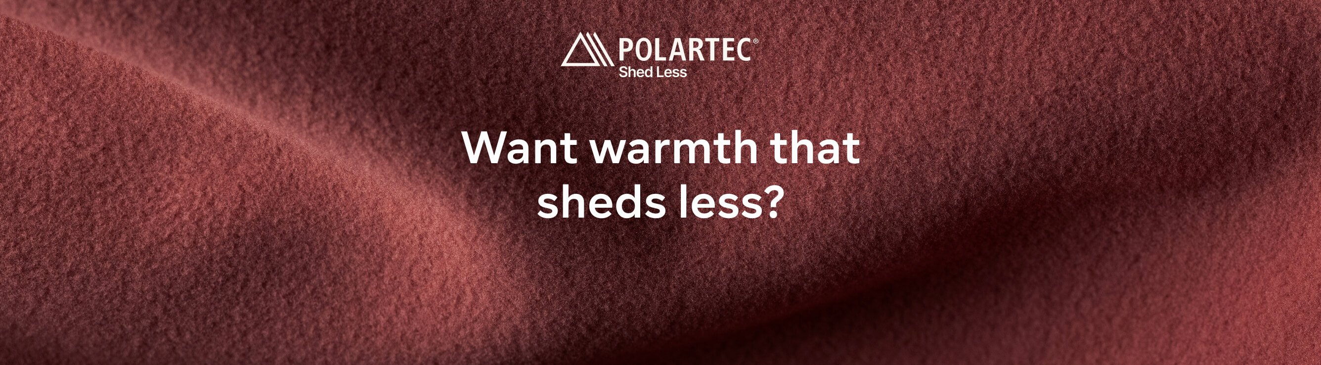 POLARTEC Shed Less™ — Want warmth that sheds less?